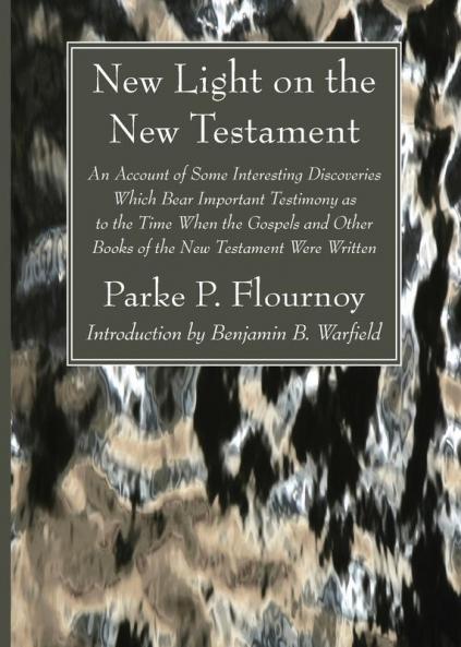 New Light on the New Testament: An Account of Some Interesting Discoveries Which Bear Important Testimony as to the Time When the Gospels and Other Books of the New Testament Were Written