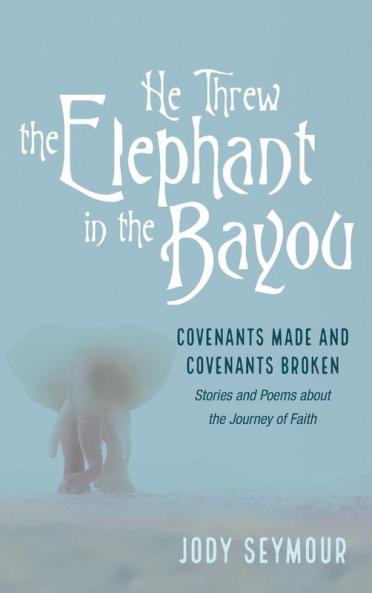 He Threw the Elephant in the Bayou: Covenants Made and Covenants Broken: Stories and Poems about the Journey of Faith