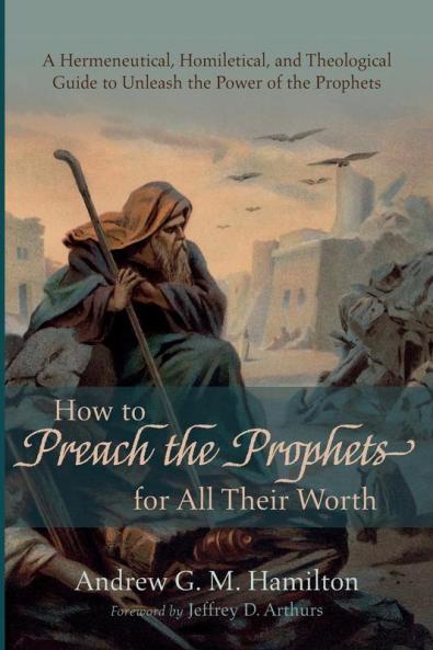 How to Preach the Prophets for All Their Worth: A Hermeneutical Homiletical and Theological Guide to Unleash the Power of the Prophets