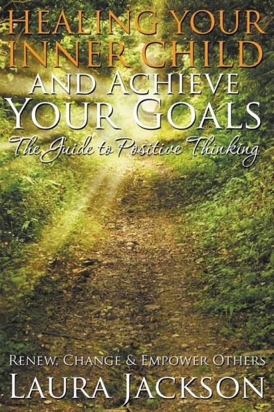 Healing Your Inner Child and Achieve Your Goals - The Guide to Positive Thinking: Renew Change & Empower Others