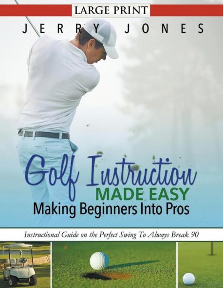 Golf Instruction Made Easy: Making Beginners Into Pros (LARGE PRINT): Instructional Guide on the Perfect Swing To Always Break 90