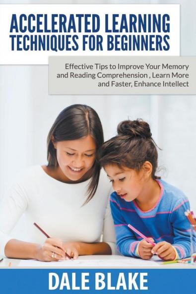 Accelerated Learning Techniques For Beginners: Effective Tips to Improve Your Memory and Reading Comprehension Learn More and Faster Enhance Intellect