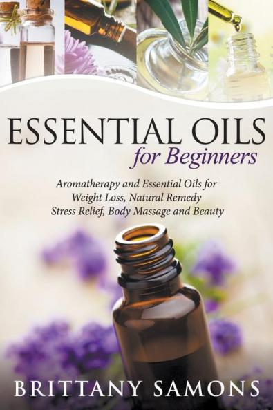 Essential Oils For Beginners: Aromatherapy and Essential Oils for Weight Loss Natural Remedy Stress Relief Body Massage and Beauty