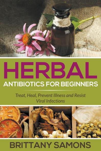 Herbal Antibiotics For Beginners: Treat Heal Prevent Illness and Resist Viral Infections