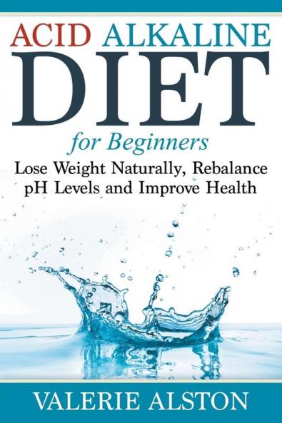 Acid Alkaline Diet For Beginners: Lose Weight Naturally Rebalance pH Levels and Improve Health