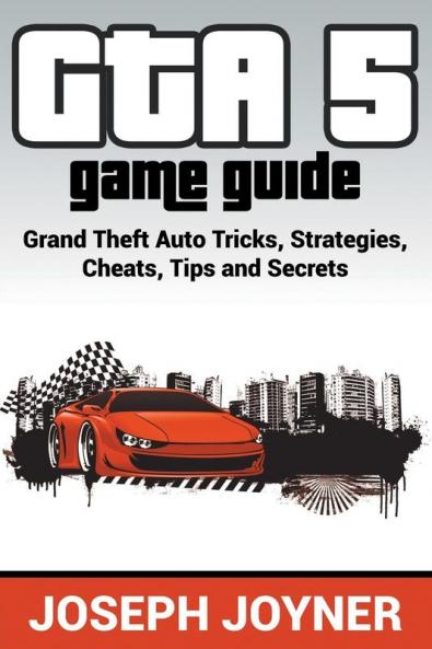 GTA 5 Game Guide: Grand Theft Auto Tricks Strategies Cheats Tips and Secrets