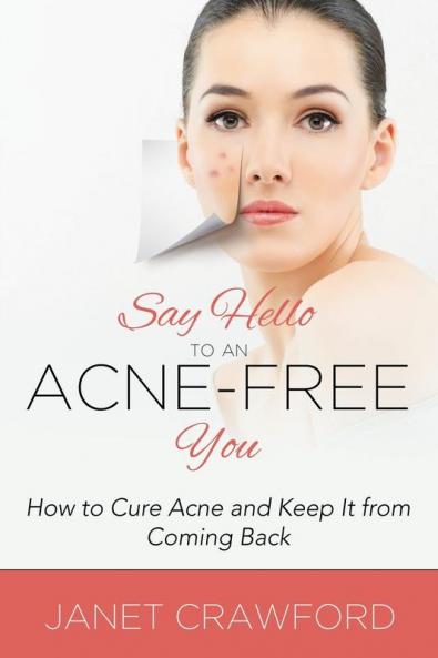 Say Hello to an Acne-Free You: How to Cure Acne and Keep It from Coming Back