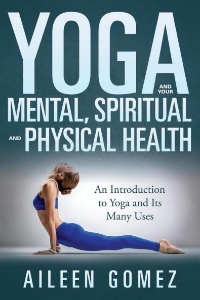 Yoga and Your Mental Spiritual and Physical Health: An Introduction to Yoga and Its Many Uses
