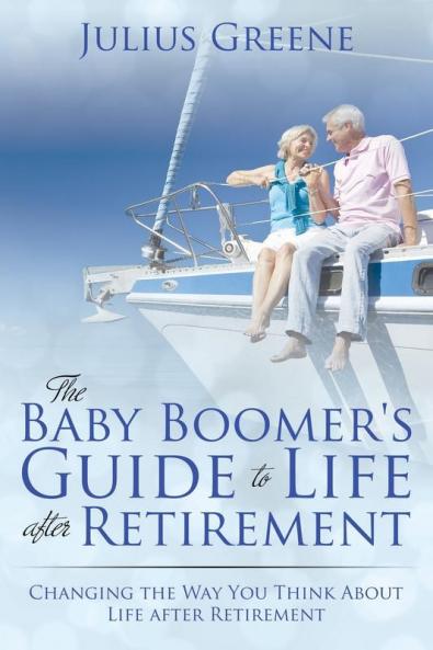 The Baby Boomer's Guide to Life after Retirement: Changing the Way You Think About Life after Retirement