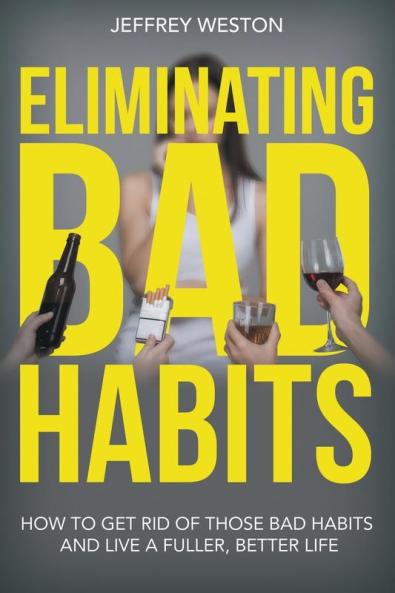Eliminating Bad Habits: How to Get Rid of Those Bad Habits and Live a Fuller Better Life