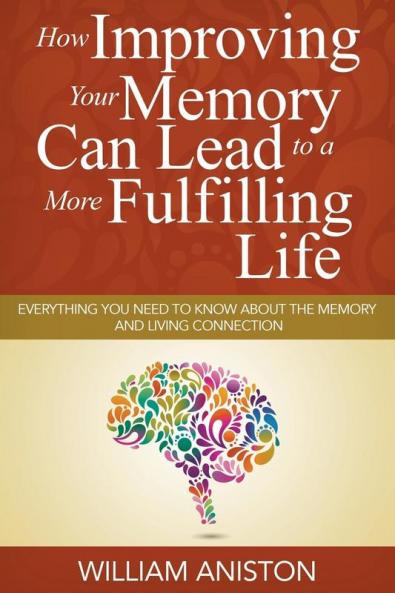 How Improving Your Memory Can Lead to a More Fulfilling Life: Everything You Need to Know About the Memory and Living Connection