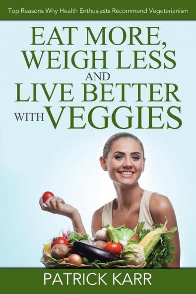 Eat More Weigh Less and Live Better with Veggies: Top Reasons Why Health Enthusiasts Recommend Vegetarianism