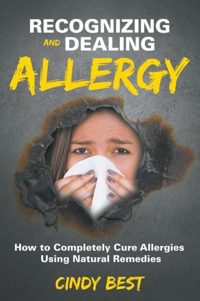 Recognizing and Dealing Allergy: How to Completely Cure Allergies Using Natural Remedies