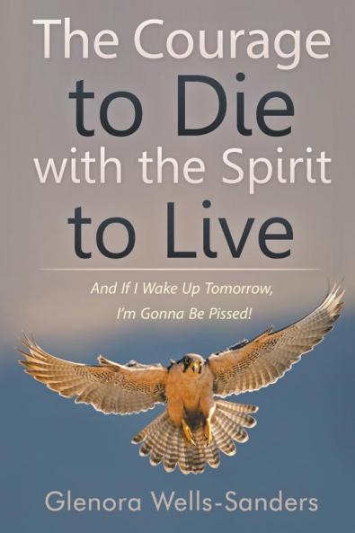 The Courage to Die with the Spirit to Live: And If I Wake Up Tomorrow I'm Gonna Be Pissed!