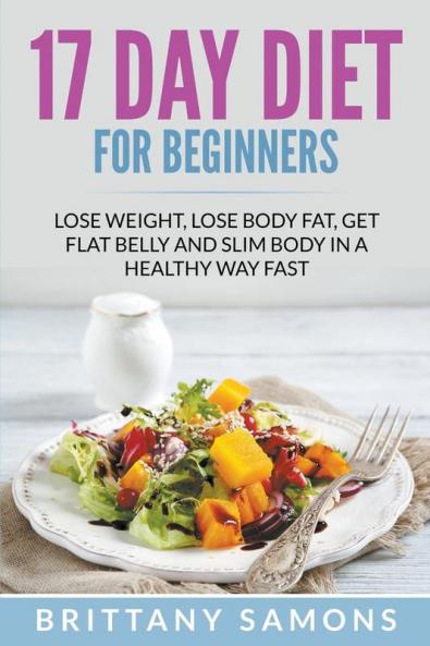 17 Day Diet For Beginners: Lose Weight Lose Body Fat Get Flat Belly and Slim Body in a Healthy Way Fast