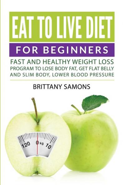 Eat to Live Diet For Beginners: Fast and Healthy Weight Loss Program to Lose Body Fat Get Flat Belly and Slim Body Lower Blood Pressure