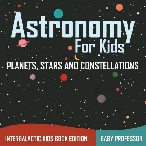 Astronomy For Kids Planets Stars and Constellations - Intergalactic Kids Book Edition