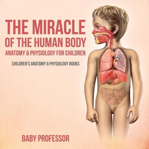 The Miracle of the Human Body Anatomy & Physiology for Children - Children's Anatomy & Physiology Books