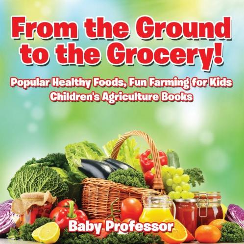 From the Ground to the Grocery! Popular Healthy Foods Fun Farming for Kids - Children's Agriculture Books