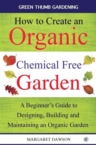 How to Create an Organic Chemical Free Garden: A beginner's guide to designing building & maintaining an organic garden: 2 (Green Thumbs Gardening)
