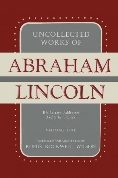 Uncollected Works of Abraham Lincoln: His Letters Addresses and Other Paper: Volume One: 1824-1840