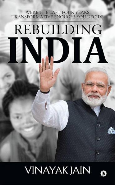 Rebuilding India : Were The Last Four Years Transformative Enough? You Decide.