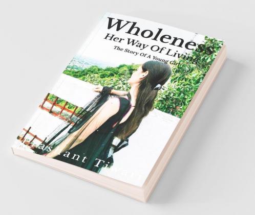 Wholeness - Her Way Of Living The Story Of A Young Girl: Wholeness Means Complete Within