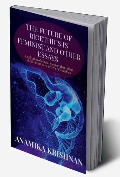 The Future of Bioethics is Feminist and Other Essays : A collection of scholarly essays that reflect the feminist perspectives of Bioethics
