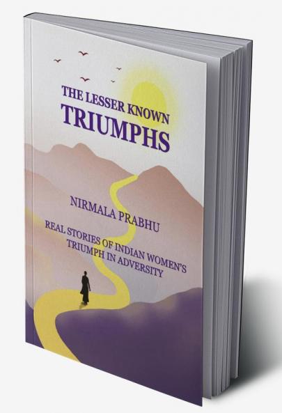 The Lesser Known Triumphs : Real stories of Women's Triumphs in Adversity