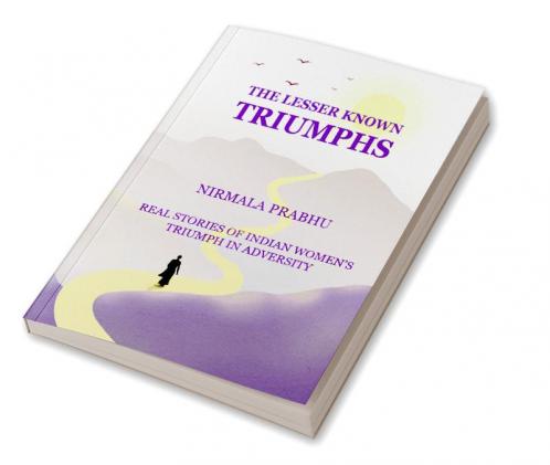 The Lesser Known Triumphs : Real stories of Women's Triumphs in Adversity