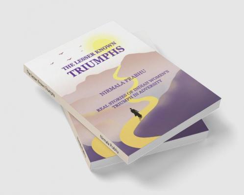 The Lesser Known Triumphs : Real stories of Women's Triumphs in Adversity