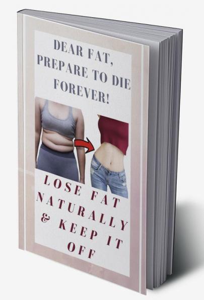 Dear Fat Prepare To Die Forever! - Lose Fat Naturally &amp;amp; Keep It off : Scientifically Proven Ways To Lose Fat &amp; Tone Up Your Body Without Losing Muscle Mass!