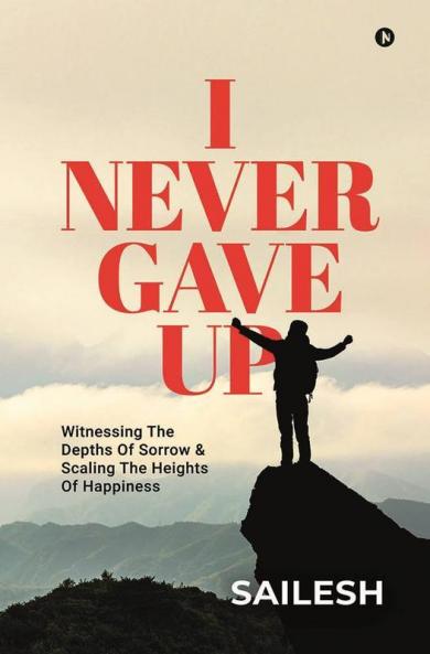I Never Gave Up : Witnessing The Depths Of Sorrow And Scaling The Heights Of Happiness