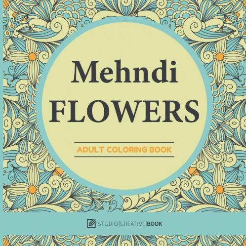 Mehndi Flowers : An Adult Coloring Book With Flowers Collections Bouquets And Floral Designs For Stress Relief And Relaxation