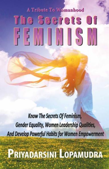 A Tribute To Womanhood The Secrets Of Feminism: Know The Secrets Of Feminism Gender Equality Women Leadership Qualities And Develop Powerful Habits For Women Empowerment
