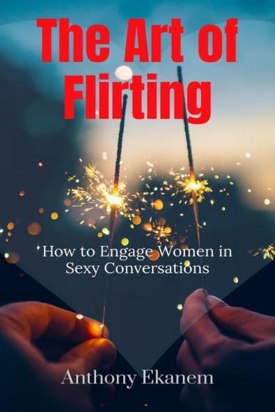 The Art Of Flirting: How To Engage Women In Sexy Conversations