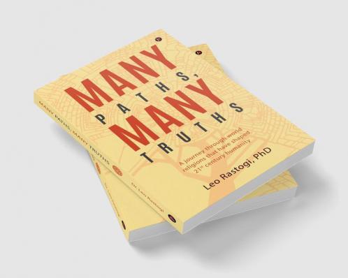 Many Paths Many Truths : A Journey through World Religions That Have Shaped 21st Century Humanity