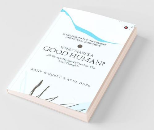 What Makes A Good Human?: Life Through The Eyes Of The Ones Who Lived Through It | 22 Life Lessons For The Current And Future Generations