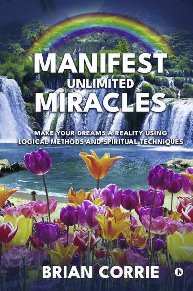 Manifest Unlimited Miracles : Make Your Dreams A Reality Using Logical Methods And Spiritual Techniques