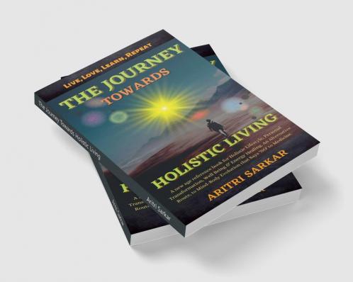 The Journey Towards Holistic Living : A new age reference book for Holistic Lifestyle Personal Transformation Well Being & Energy Healing. An Alternative Route to Mind-Body Evolution that Sa...