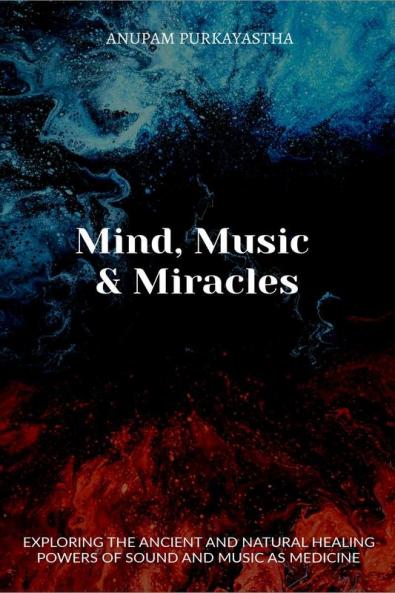 Mind Music &amp; Miracles : Exploring the ancient and natural healing powers of sound and music as medicine