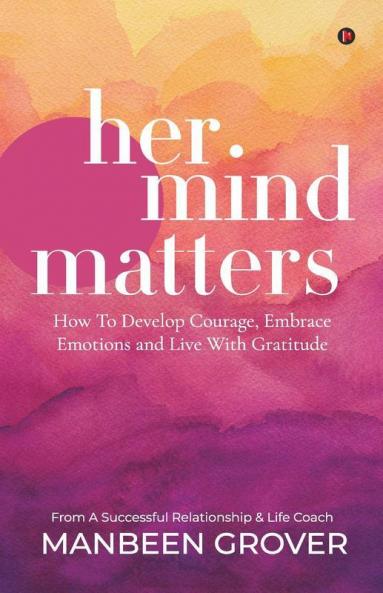 Her Mind Matters: How To Develop Courage Embrace Emotions And Live With Gratitude