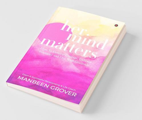 Her Mind Matters: How To Develop Courage Embrace Emotions And Live With Gratitude