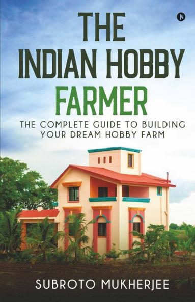The Indian Hobby Farmer : The Complete Guide To Building Your Dream Hobby Farm