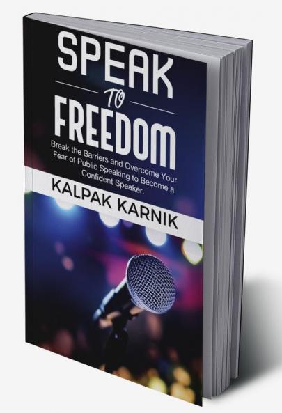 Speak To Freedom : Break the Barriers and Overcome Your Fear of Public Speaking to Become a Confident Speaker