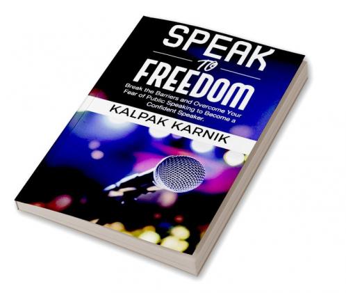 Speak To Freedom : Break the Barriers and Overcome Your Fear of Public Speaking to Become a Confident Speaker