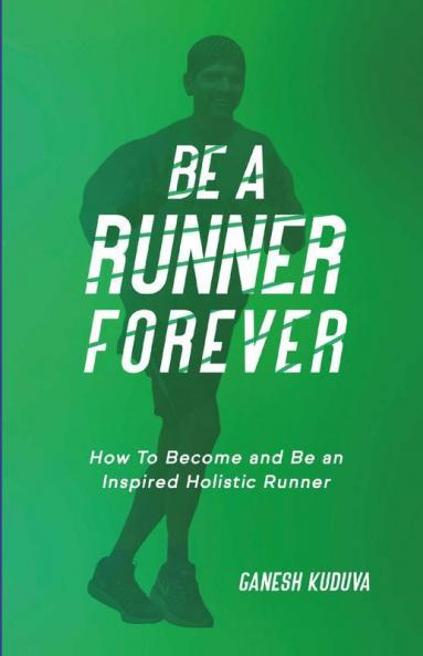 Be A Runner Forever : How To Become And Be An Inspired Holistic Runner