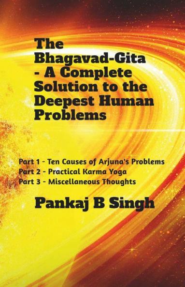 The Bhagavad-Gita - A Complete Solution To The Deepest Human Problems: Part 1 - Ten Causes Of Arjuna'S Problems; Part 2 - Practical Karma Yoga; Part 3 - Miscellaneous Thoughts