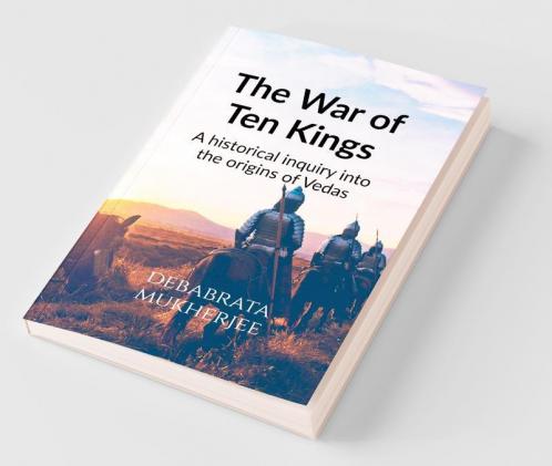 The War Of Ten Kings : A Historical Inquiry Into The Origins Of The Vedas
