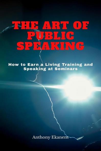 The Art Of Public Speaking: How To Earn A Living Training And Speaking At Seminars